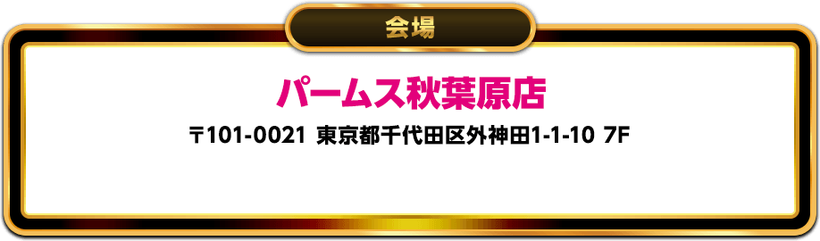 会場 パームス秋葉原 〒101-0021 東京都千代田区外神田1-1-10 7F